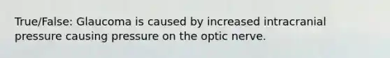 True/False: Glaucoma is caused by increased intracranial pressure causing pressure on the optic nerve.