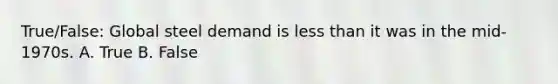 True/False: Global steel demand is less than it was in the mid-1970s. A. True B. False