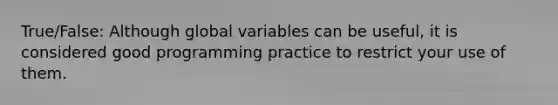 True/False: Although global variables can be useful, it is considered good programming practice to restrict your use of them.