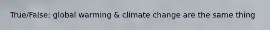 True/False: global warming & climate change are the same thing