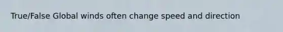 True/False Global winds often change speed and direction