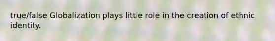 true/false Globalization plays little role in the creation of ethnic identity.