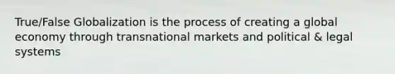 True/False Globalization is the process of creating a global economy through transnational markets and political & legal systems