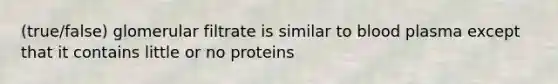 (true/false) glomerular filtrate is similar to blood plasma except that it contains little or no proteins