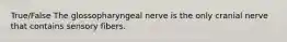 True/False The glossopharyngeal nerve is the only cranial nerve that contains sensory fibers.