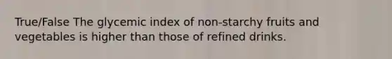 True/False The glycemic index of non-starchy fruits and vegetables is higher than those of refined drinks.