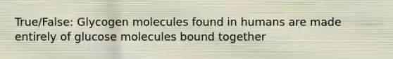 True/False: Glycogen molecules found in humans are made entirely of glucose molecules bound together
