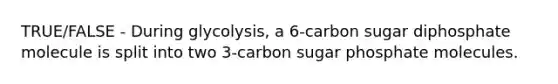 TRUE/FALSE - During glycolysis, a 6-carbon sugar diphosphate molecule is split into two 3-carbon sugar phosphate molecules.