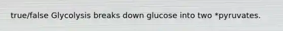 true/false Glycolysis breaks down glucose into two *pyruvates.