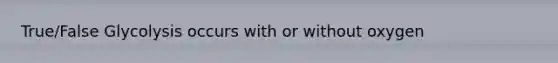True/False Glycolysis occurs with or without oxygen