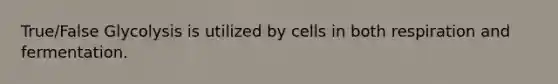 True/False Glycolysis is utilized by cells in both respiration and fermentation.