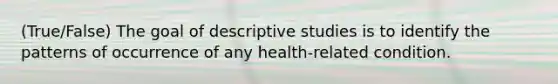 (True/False) The goal of descriptive studies is to identify the patterns of occurrence of any health-related condition.