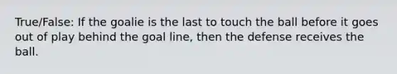 True/False: If the goalie is the last to touch the ball before it goes out of play behind the goal line, then the defense receives the ball.