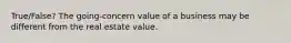 True/False? The going-concern value of a business may be different from the real estate value.