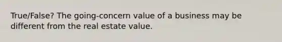 True/False? The going-concern value of a business may be different from the real estate value.