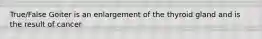 True/False Goiter is an enlargement of the thyroid gland and is the result of cancer