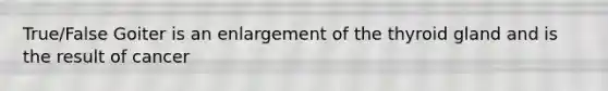 True/False Goiter is an enlargement of the thyroid gland and is the result of cancer