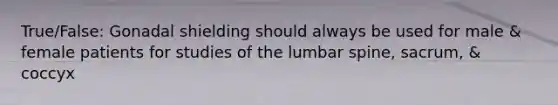 True/False: Gonadal shielding should always be used for male & female patients for studies of the lumbar spine, sacrum, & coccyx