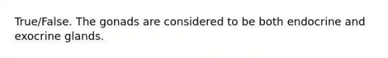 True/False. The gonads are considered to be both endocrine and exocrine glands.