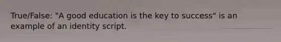 True/False: "A good education is the key to success" is an example of an identity script.