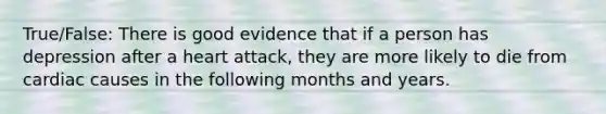 True/False: There is good evidence that if a person has depression after a heart attack, they are more likely to die from cardiac causes in the following months and years.