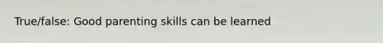 True/false: Good parenting skills can be learned