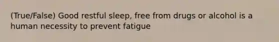 (True/False) Good restful sleep, free from drugs or alcohol is a human necessity to prevent fatigue