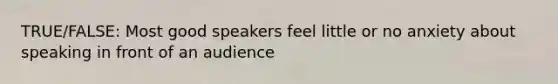 TRUE/FALSE: Most good speakers feel little or no anxiety about speaking in front of an audience