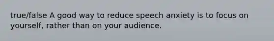 true/false A good way to reduce speech anxiety is to focus on yourself, rather than on your audience.