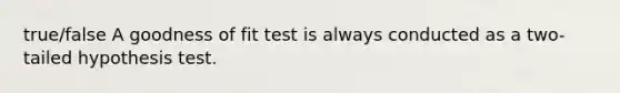 true/false A goodness of fit test is always conducted as a two-tailed hypothesis test.