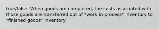 true/false: When goods are completed, the costs associated with those goods are transferred out of *work-in-process* inventory to *finished goods* inventory