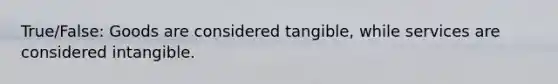True/False: Goods are considered tangible, while services are considered intangible.