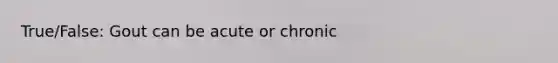 True/False: Gout can be acute or chronic