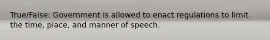 True/False: Government is allowed to enact regulations to limit the time, place, and manner of speech.