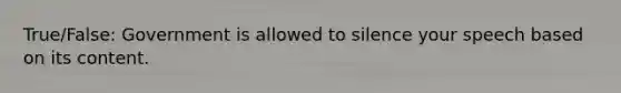 True/False: Government is allowed to silence your speech based on its content.