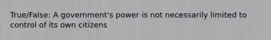 True/False: A government's power is not necessarily limited to control of its own citizens