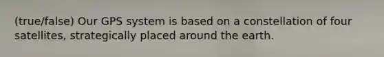 (true/false) Our GPS system is based on a constellation of four satellites, strategically placed around the earth.