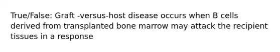 True/False: Graft -versus-host disease occurs when B cells derived from transplanted bone marrow may attack the recipient tissues in a response