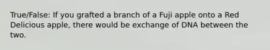 True/False: If you grafted a branch of a Fuji apple onto a Red Delicious apple, there would be exchange of DNA between the two.
