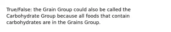 True/False: the Grain Group could also be called the Carbohydrate Group because all foods that contain carbohydrates are in the Grains Group.