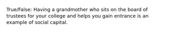 True/False: Having a grandmother who sits on the board of trustees for your college and helps you gain entrance is an example of social capital.