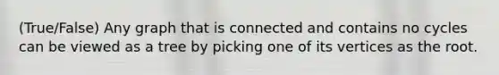 (True/False) Any graph that is connected and contains no cycles can be viewed as a tree by picking one of its vertices as the root.