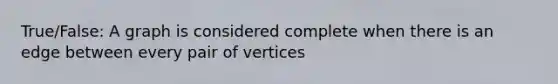 True/False: A graph is considered complete when there is an edge between every pair of vertices