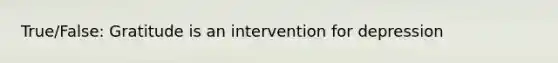 True/False: Gratitude is an intervention for depression