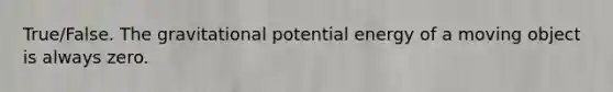 True/False. The gravitational potential energy of a moving object is always zero.