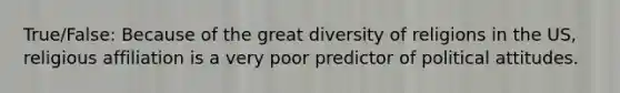 True/False: Because of the great diversity of religions in the US, religious affiliation is a very poor predictor of political attitudes.