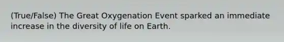 (True/False) The Great Oxygenation Event sparked an immediate increase in the diversity of life on Earth.