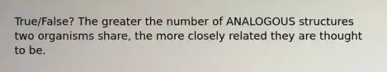 True/False? The greater the number of ANALOGOUS structures two organisms share, the more closely related they are thought to be.