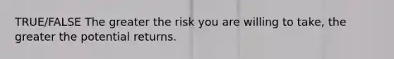 TRUE/FALSE The greater the risk you are willing to take, the greater the potential returns.