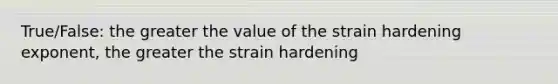 True/False: the greater the value of the strain hardening exponent, the greater the strain hardening